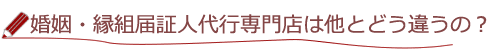 婚姻・縁組届証人代行専門店って他とどう違うの？